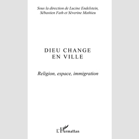 Dieu change en ville - religion, espace, immigration