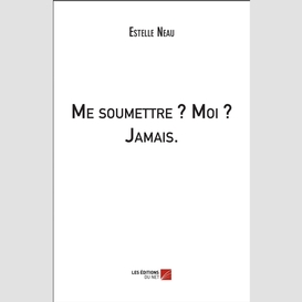 Me soumettre ? moi ? jamais.