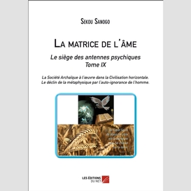 La matrice de l'âme : le siège des antennes psychiques. tome ix. la société archaïque à l'œuvre dans la civilisation horizontale. -le déclin de la métaphysique par l'auto-ignorance de l'homme.