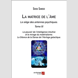 La matrice de l'âme : le siège des antennes psychiques. tome xi. le pouvoir de l'intelligence intuitive et le mirage du matérialisme.- le silence de la danse de l'horloge galactique.