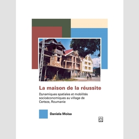 La maison de la réussite. dynamiques spatiales et mobilités socioéconomiques au village de certeze, roumanie.