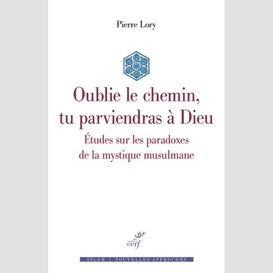 Oublie le chemin, tu parviendras a dieu - etudes sur les paradoxes de la mystique musulmane