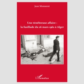 Une ténébreuse affaire : la fusillade du 26 mars 1962 à alger