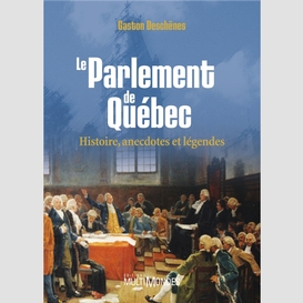 Le parlement de québec : histoire, anecdotes et légendes