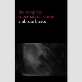 Ambrose bierce: the complete supernatural stories (50+ tales of horror and mystery: the willows, the damned thing, an occurrence at owl creek bridge, the boarded window...) (halloween stories)