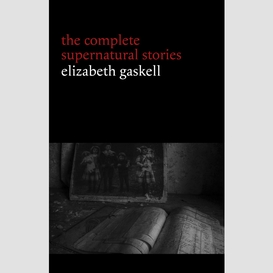Elizabeth gaskell: the complete supernatural stories (tales of ghosts and mystery: the grey woman, lois the witch, disappearances, the crooked branch...) (halloween stories)