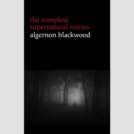 Algernon blackwood: the complete supernatural stories (120+ tales of ghosts and mystery: the willows, the wendigo, the listener, the centaur, the empty house...) (halloween stories)