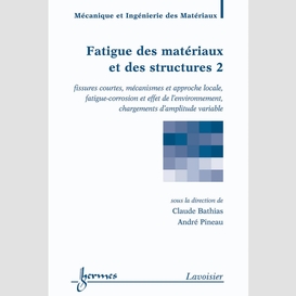 Fatigue des matériaux et des structures volume 2, fissures courtes, mécanismes et approche locale, fatigue-corrosion et effet de l'environnement, chargements d'amplitude variable