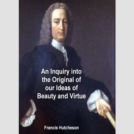 An inquiry into the original of our ideas of beauty and virtue