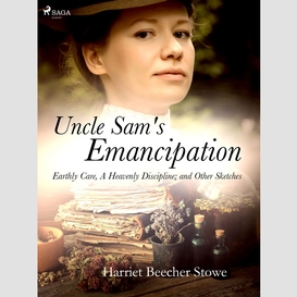 Uncle sam's emancipation; earthly care, a heavenly discipline; and other sketches