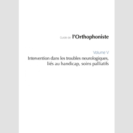 Guide de l'orthophoniste - volume 5 : intervention dans les troubles neurologiques, liés au handicap, soins palliatifs