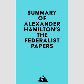 Summary of alexander hamilton, james madison & john jay's the federalist papers