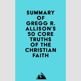 Summary of gregg r. allison's 50 core truths of the christian faith