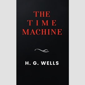 The time machine: the original 1895 unabridged and complete edition (a h.g. wells classics)