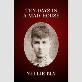 Ten days in a mad-house: the original 1887 edition (nellie bly's experience on blackwell's island)