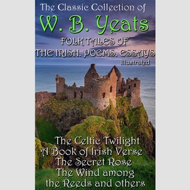 The ?lassic ?ollection of  w. b. yeats. folk tales of the irish. poems. essays. illustrated