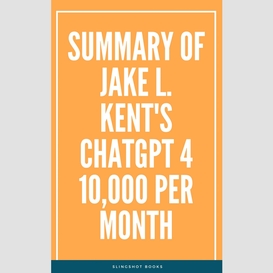 Summary of jake l. kent's chatgpt 4 10000 per month
