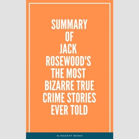 Summary of jack rosewood's the most bizarre true crime stories ever told