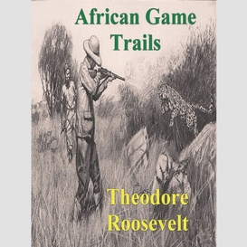 African game trails: an account of the african wanderings of an american hunter-natrualist