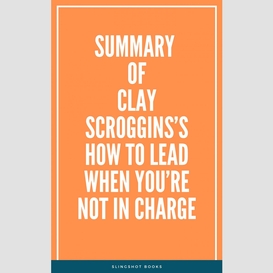 Summary of clay scroggins's how to lead when you're not in charge