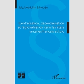 Centralisation, décentralisation et régionalisation dans les états unitaires français et turc