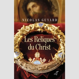 Les reliques du christ - une histoire du sacre enoccident