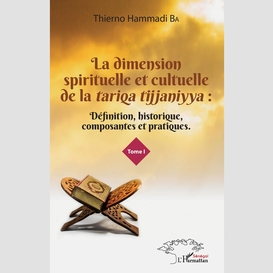 La dimension spirituelle et culturelle de la <em>tariqa tijjaniyya </em>: définition, historique, composantes et pratiques tome 1