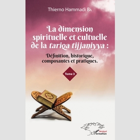 La dimension spirituelle et culturelle de la tariqa tijjaniyya : définition, historique, composantes et pratiques tome 3