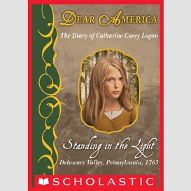 Standing in the light: the diary of catharine carey logan, delaware valley, pennsylvania, 1763 (dear america)