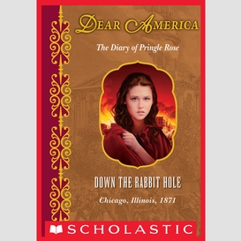 Down the rabbit hole: the diary of pringle rose, chicago, illinois, 1871 (dear america)