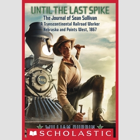 Until the last spike: the journal of sean sullivan, a transcontinental railroad worker, nebraska and points west, 1867