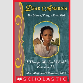 I thought my soul would rise and fly: the diary of patsy, a freed girl, mars bluff, south carolina, 1865 (dear america)